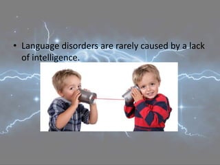 • Language disorders are rarely caused by a lack
of intelligence.
 