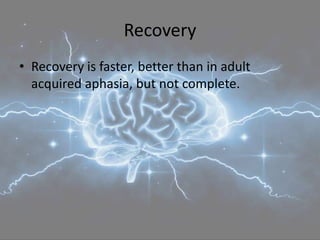 Recovery
• Recovery is faster, better than in adult
acquired aphasia, but not complete.
 