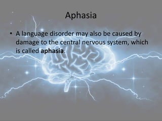 Aphasia
• A language disorder may also be caused by
damage to the central nervous system, which
is called aphasia.
 