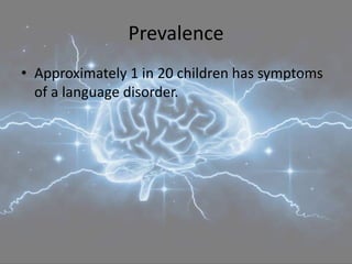 Prevalence
• Approximately 1 in 20 children has symptoms
of a language disorder.
 