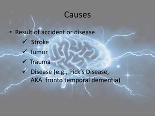 Causes
• Result of accident or disease
 Stroke
 Tumor
 Trauma
 Disease (e.g., Pick’s Disease,
AKA fronto temporal dementia)
 