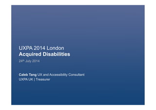 UXPA 2014 London
Acquired Disabilities
24th July 2014
Caleb Tang UX and Accessibility Consultant
UXPA UK | Treasurer
 