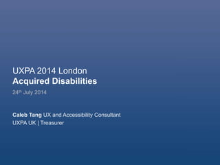 UXPA 2014 London
Acquired Disabilities
24th July 2014
Caleb Tang UX and Accessibility Consultant
UXPA UK | Treasurer
 