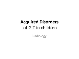 Acquired Disorders
of GIT in children
Radiology
 