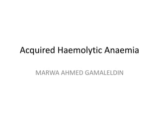 Acquired Haemolytic Anaemia
MARWA AHMED GAMALELDIN
 