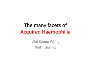 The many facets of
Acquired Haemophilia
    Wai Keong Wong
     Keith Gomez
 