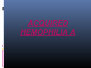 ACQUIRED 
HEMOPHILIA A 
 