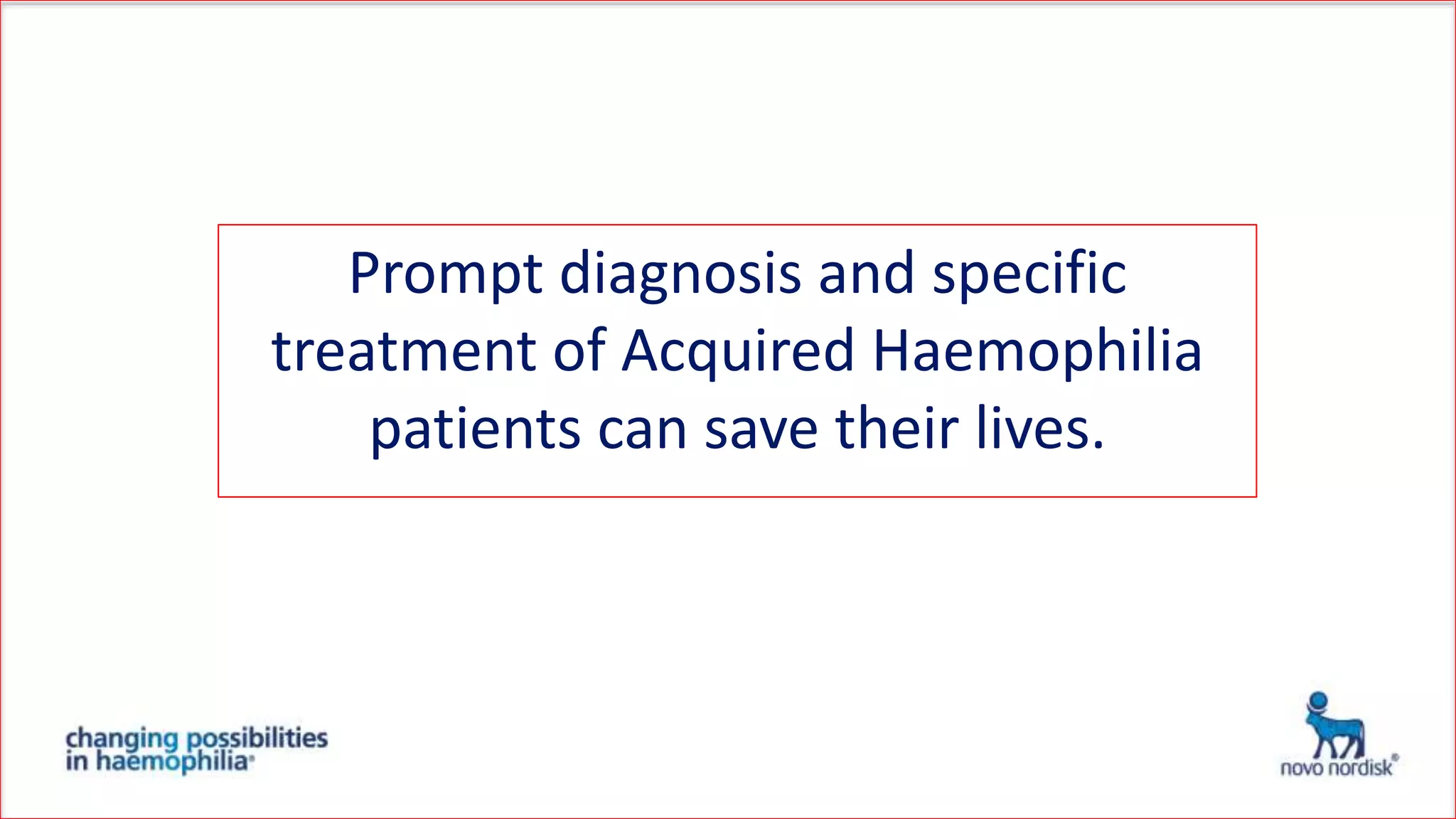 Prompt diagnosis and specific
treatment of Acquired Haemophilia
patients can save their lives.
 
