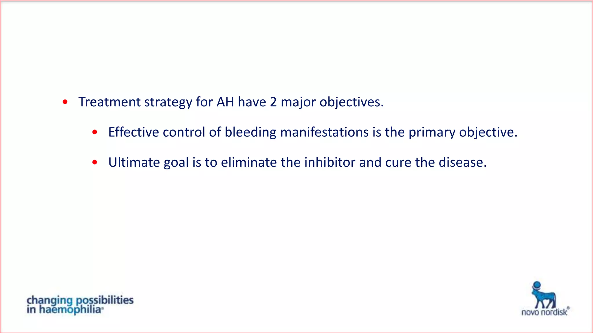• Treatment strategy for AH have 2 major objectives.
• Effective control of bleeding manifestations is the primary objective.
• Ultimate goal is to eliminate the inhibitor and cure the disease.
 