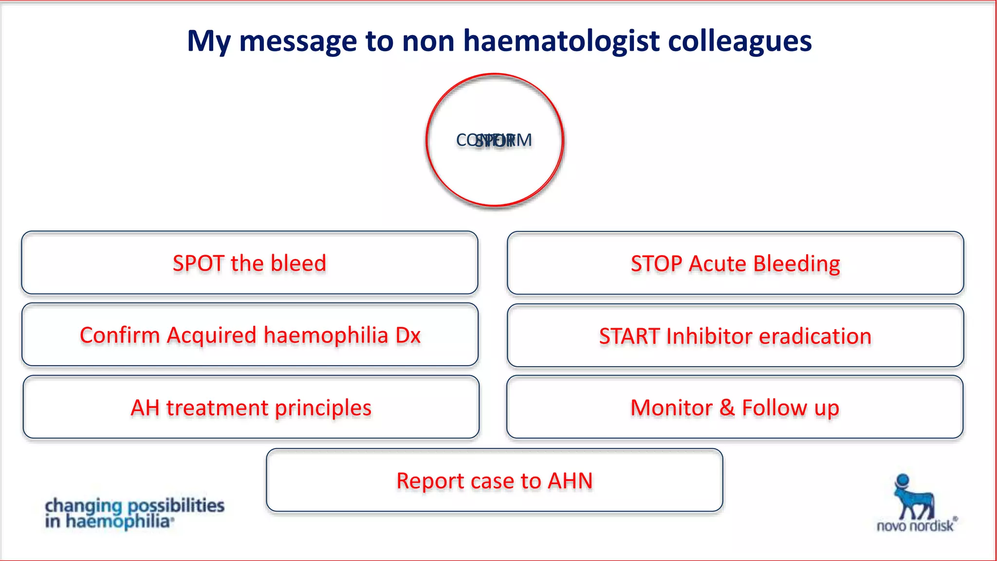 My message to non haematologist colleagues
SPOTCONFIRMSTOP
SPOT the bleed
Confirm Acquired haemophilia Dx
AH treatment principles
STOP Acute Bleeding
START Inhibitor eradication
Monitor & Follow up
Report case to AHN
 