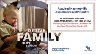Acquired Haemophilia
A Non-Haematologist Perspective
Dr. Muhammad Asim Rana
MBBS, MRCP, MRCPS, FCCP, EDIC, SF-CCM
Dr. Ahmed F. Mady
MBBCh, MSc, MD, FCCP, SF-CCM
King Saud Medical City Riyadh, KSA
 