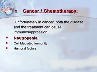 2.2. Cancer / Chemotherapy:Cancer / Chemotherapy:
Unfortunately in cancer, both the diseaseUnfortunately in cancer, both the disease
and the treatment can causeand the treatment can cause
immunosuppression :immunosuppression :
 NeutropeniaNeutropenia
 Cell Mediated ImmunityCell Mediated Immunity
 Humoral factorsHumoral factors
 