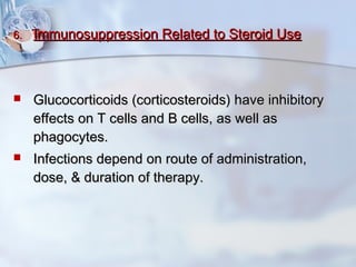 6.6. Immunosuppression Related to Steroid UseImmunosuppression Related to Steroid Use
 Glucocorticoids (corticosteroids) have inhibitoryGlucocorticoids (corticosteroids) have inhibitory
effects on T cells and B cells, as well aseffects on T cells and B cells, as well as
phagocytes.phagocytes.
 Infections depend on route of administration,Infections depend on route of administration,
dose, & duration of therapy.dose, & duration of therapy.
 