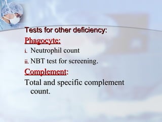 Tests for other deficiency:Tests for other deficiency:
Phagocyte:Phagocyte:
i.i. Neutrophil countNeutrophil count
ii.ii. NBT test for screeningNBT test for screening..
ComplementComplement::
Total and specific complementTotal and specific complement
count.count.
 