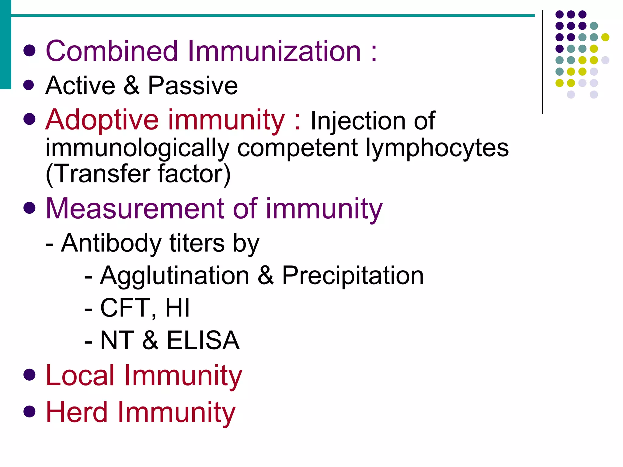 Combined Immunization :   Active & Passive Adoptive immunity :   Injection of immunologically competent lymphocytes (Transfer factor) Measurement of immunity - Antibody titers by - Agglutination & Precipitation - CFT, HI - NT & ELISA Local Immunity Herd Immunity 