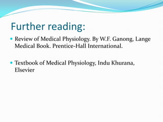 Further reading:
 Review of Medical Physiology. By W.F. Ganong, Lange
Medical Book. Prentice-Hall International.
 Textbook of Medical Physiology, Indu Khurana,
Elsevier
 