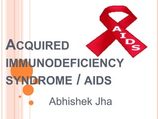 ACQUIRED
IMMUNODEFICIENCY
SYNDROME / AIDS
Abhishek Jha
 