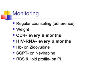 Monitoring
 Regular counseling (adherence)
 Weight
 CD4- every 6 months
 HIV-RNA- every 6 months
 Hb- on Zidovudine
 SGPT- on Nevirapine
 RBS & lipid profile- on PI
 