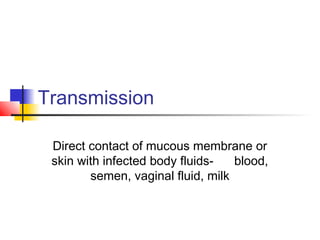Transmission
Direct contact of mucous membrane or
skin with infected body fluids- blood,
semen, vaginal fluid, milk
 