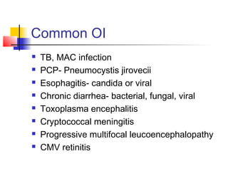 Common OI
 TB, MAC infection
 PCP- Pneumocystis jirovecii
 Esophagitis- candida or viral
 Chronic diarrhea- bacterial, fungal, viral
 Toxoplasma encephalitis
 Cryptococcal meningitis
 Progressive multifocal leucoencephalopathy
 CMV retinitis
 