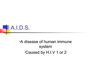 A.I.D.S.
A disease of human immune
system
Caused by H.I.V 1 or 2
 