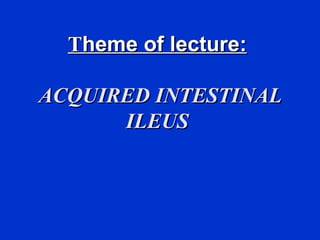 TTheme of lectureheme of lecture::
ACQUIRED INTESTINALACQUIRED INTESTINAL
ILEUSILEUS
 