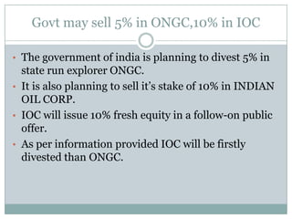 Govt may sell 5% in ONGC,10% in IOCThe government of india is planning to divest 5% in state run explorer ONGC.