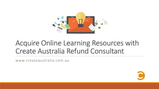 Acquire Online Learning Resources with
Create Australia Refund Consultant
www.createaustralia.com.au
 