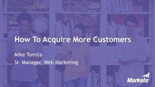 How To Acquire More Customers
Mike Tomita
Sr. Manager, Web Marketing
 