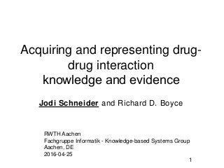 Acquiring and representing drug-
drug interaction
knowledge and evidence​
Jodi Schneider and Richard D. Boyce
RWTH Aachen
Fachgruppe Informatik - Knowledge-based Systems Group
Aachen, DE
2016-04-25
1
 