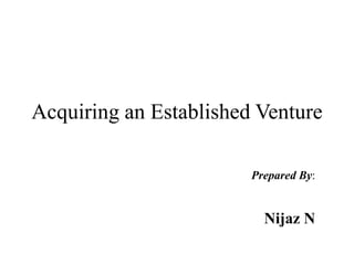 Acquiring an Established Venture
Prepared By:
Nijaz N
 