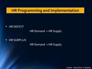 HUMAN RESOURCE PLANNING
• HR DEFICIT
HR Demand > HR Supply
• HR SURPLUS
HR Demand < HR Supply
HR Programming and Implementation
 