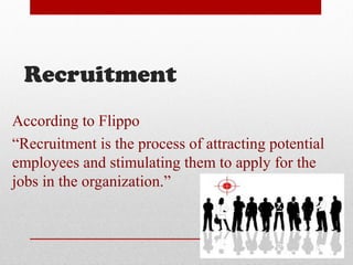 Recruitment
According to Flippo
“Recruitment is the process of attracting potential
employees and stimulating them to apply for the
jobs in the organization.”
 