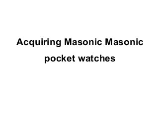 Acquiring Masonic Masonic
     pocket watches
 