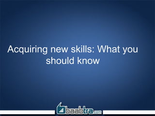 Acquiring new skills: What you
should know
 