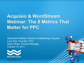 Acquisio & WordStream
Webinar: The 8 Metrics That
Matter for PPC

Alexandre Pelletier, Director of Marketing, Acquisio
Larry Kim, Founder, CTO
Adam Shain, Product Manager
October 19, 2011
 