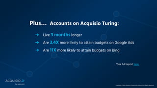Copyright © 2018 Acquisio, a web.com company. All Rights Reserved
Plus… Accounts on Acquisio Turing:
*See full report here.
➔ Live longer
➔ Are more likely to attain budgets on Google Ads
➔ Are more likely to attain budgets on Bing
 