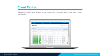Copyright © 2018 Acquisio, a web.com company. All Rights Reserved
Client Center
View and interact with all your key accounts and campaign data in one easy to use
dashboard.
 