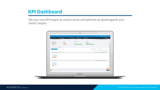 Copyright © 2018 Acquisio, a web.com company. All Rights Reserved
KPI Dashboard
Set your own KPI targets at various levels and optimize ad spend against your
clients’ targets.
 