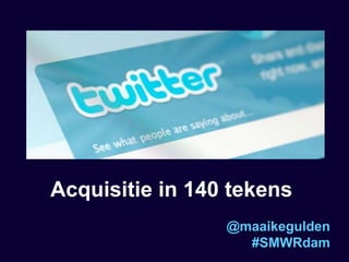 Acquisitie in 140 tekens
@maaikegulden
#SMWRdam
 