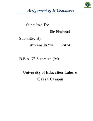 Assignment of E-Commerce
Submitted To:
Sir Shahzad
Submitted By:
Naveed Aslam 1018
B.B.A 7th
Semester (M)
University of Education Lahore
Okara Campus
 