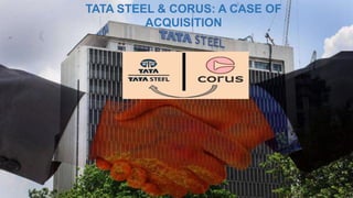 TATA STEEL & CORUS: A CASE OF
ACQUISITION
 