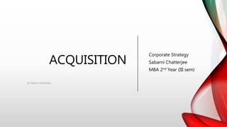 ACQUISITION
Corporate Strategy
Sabarni Chatterjee
MBA 2nd Year (III sem)
by Sabarni Chatterjee
 