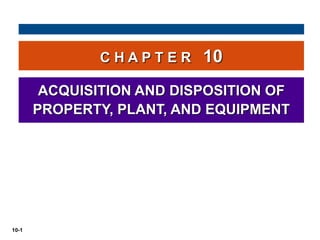 10-1
C H A P T E R 10
ACQUISITION AND DISPOSITION OF
PROPERTY, PLANT, AND EQUIPMENT
 