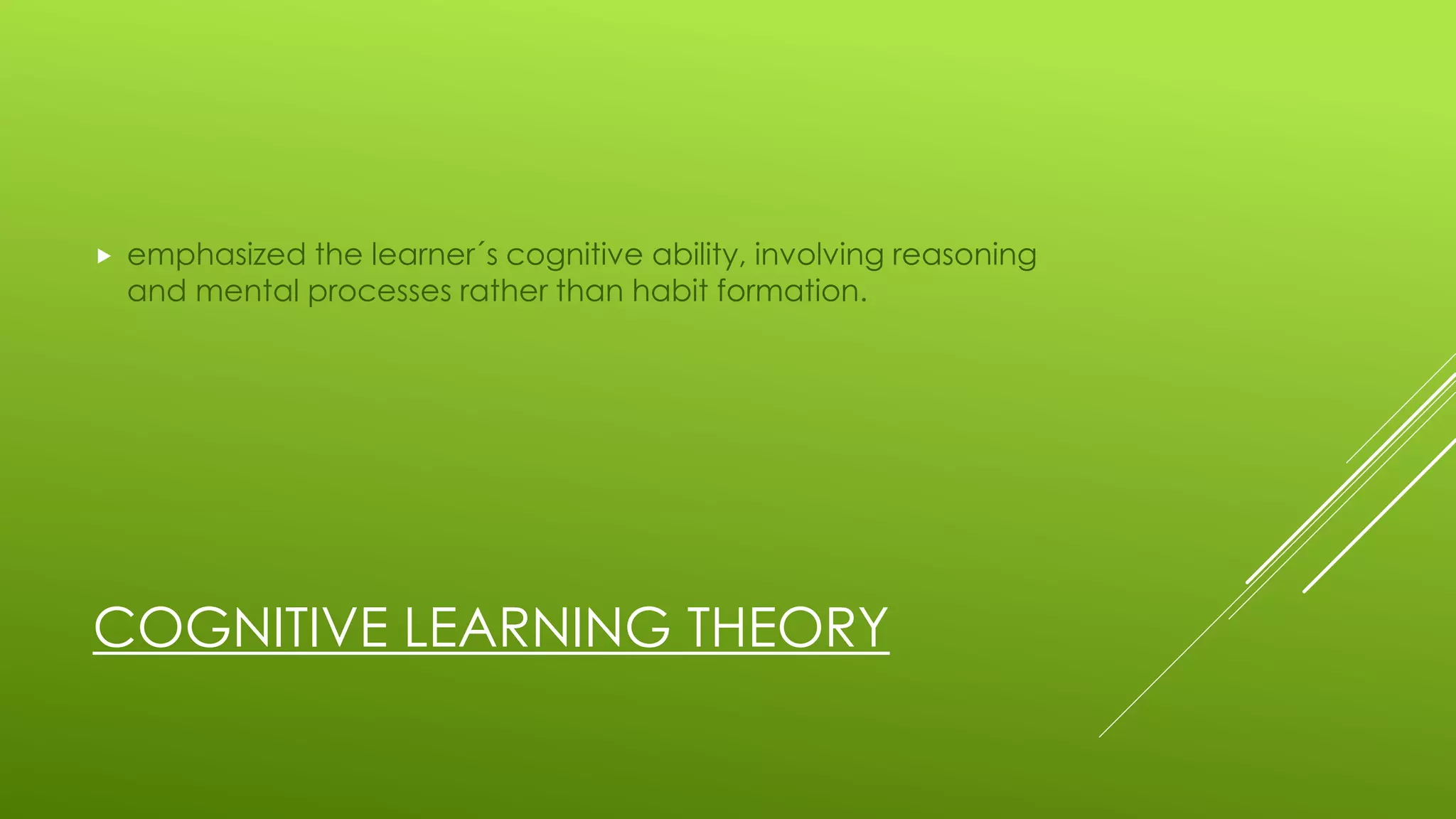 COGNITIVE LEARNING THEORY
 emphasized the learner´s cognitive ability, involving reasoning
and mental processes rather than habit formation.
 