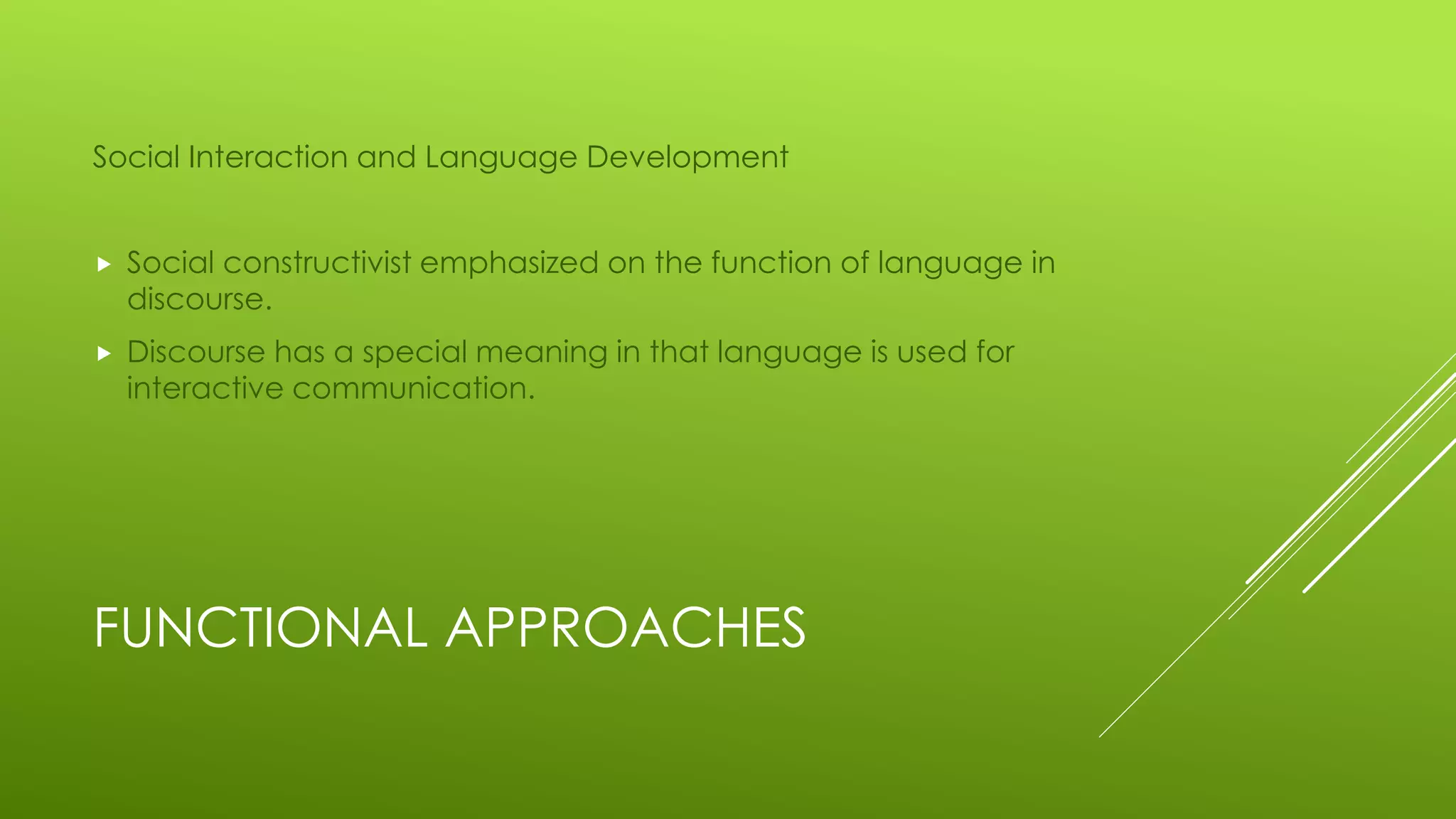FUNCTIONAL APPROACHES
Social Interaction and Language Development
 Social constructivist emphasized on the function of language in
discourse.
 Discourse has a special meaning in that language is used for
interactive communication.
 