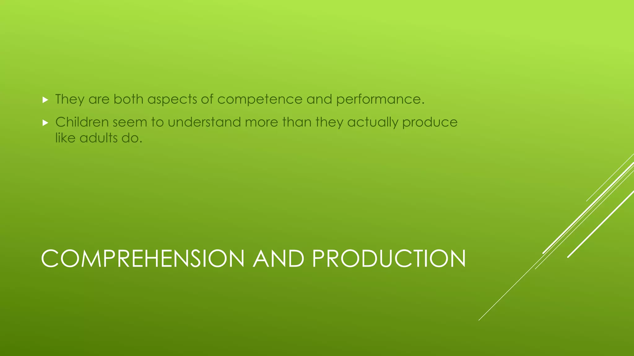 COMPREHENSION AND PRODUCTION
 They are both aspects of competence and performance.
 Children seem to understand more than they actually produce
like adults do.
 