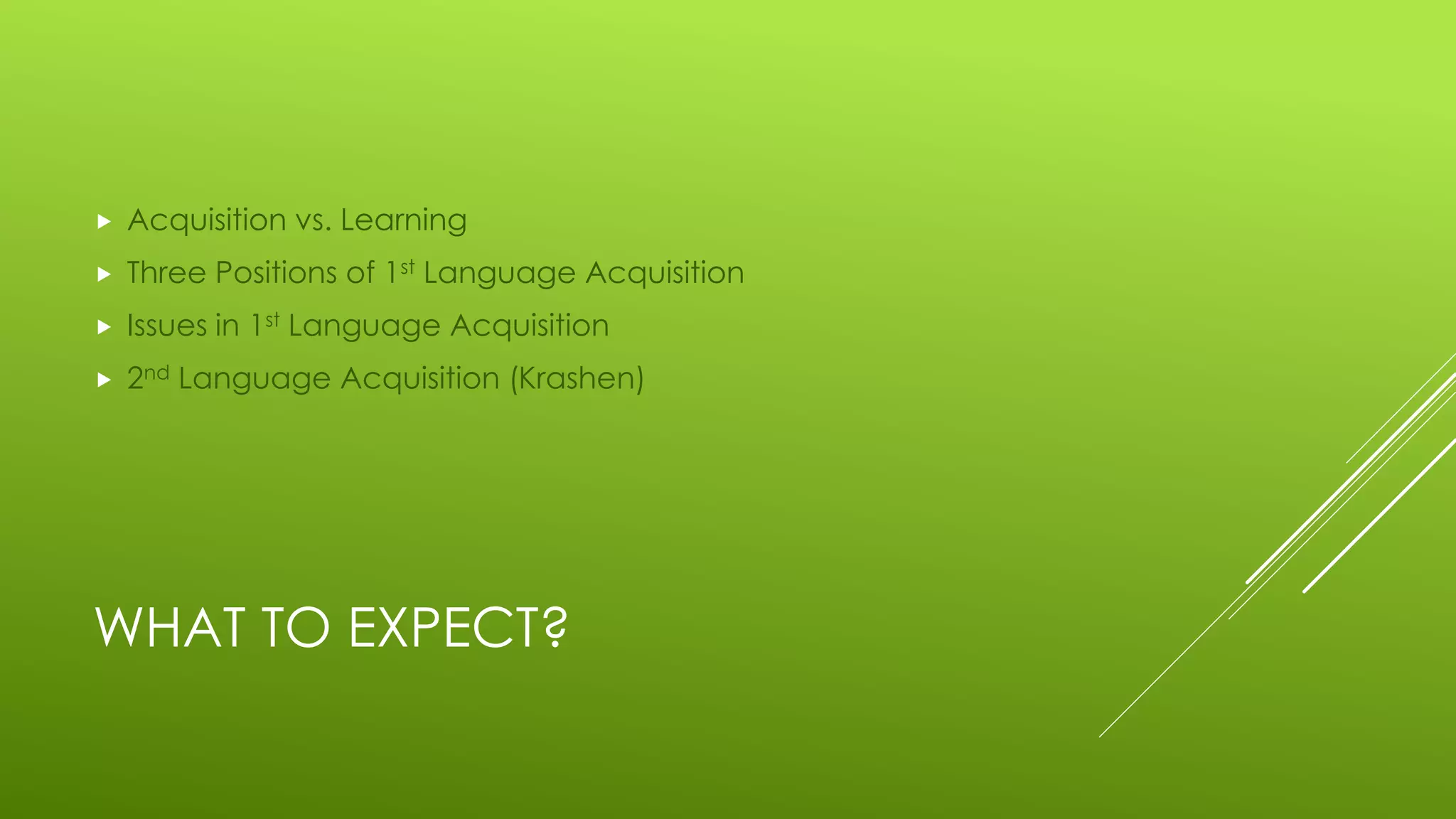 WHAT TO EXPECT?
 Acquisition vs. Learning
 Three Positions of 1st Language Acquisition
 Issues in 1st Language Acquisition
 2nd Language Acquisition (Krashen)
 