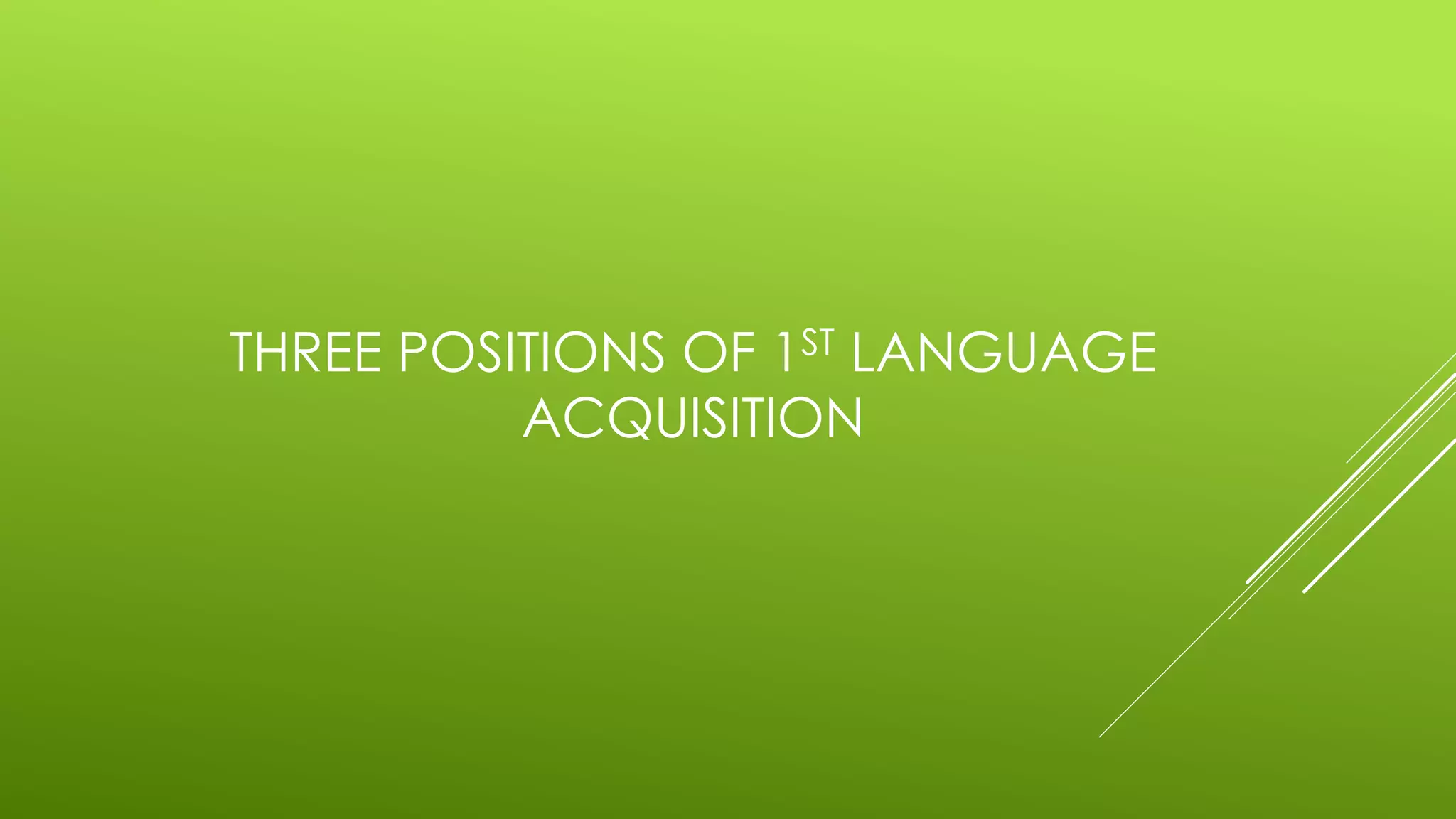 THREE POSITIONS OF 1ST LANGUAGE
ACQUISITION
 