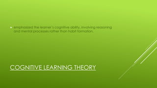 COGNITIVE LEARNING THEORY
 emphasized the learner´s cognitive ability, involving reasoning
and mental processes rather than habit formation.
 